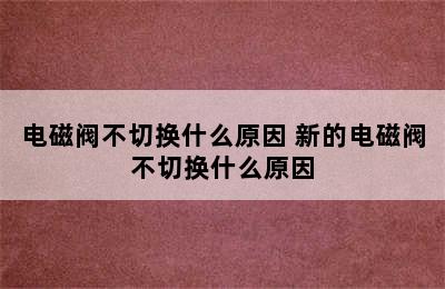 电磁阀不切换什么原因 新的电磁阀不切换什么原因